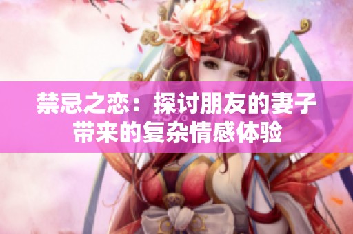 禁忌之恋：探讨朋友的妻子带来的复杂情感体验