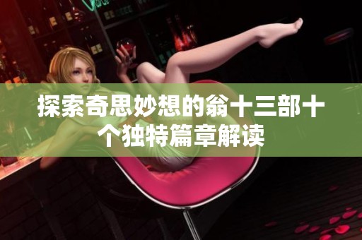 探索奇思妙想的翁十三部十个独特篇章解读