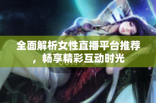 全面解析女性直播平台推荐，畅享精彩互动时光