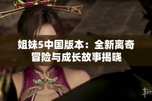 姐妹5中国版本：全新离奇冒险与成长故事揭晓