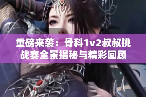 重磅来袭：骨科1v2叔叔挑战赛全景揭秘与精彩回顾