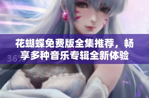 花蝴蝶免费版全集推荐，畅享多种音乐专辑全新体验