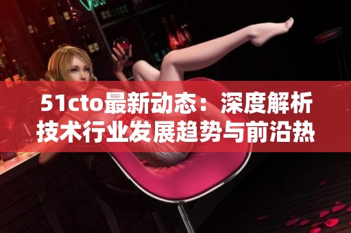 51cto最新动态：深度解析技术行业发展趋势与前沿热点