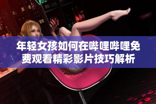 年轻女孩如何在哔哩哔哩免费观看精彩影片技巧解析