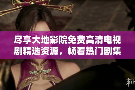 尽享大地影院免费高清电视剧精选资源，畅看热门剧集大全