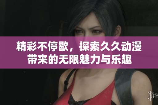 精彩不停歇，探索久久动漫带来的无限魅力与乐趣