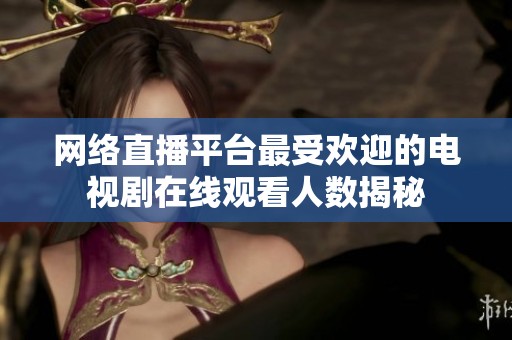 网络直播平台最受欢迎的电视剧在线观看人数揭秘