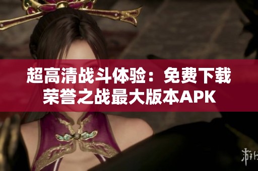 超高清战斗体验：免费下载荣誉之战最大版本APK