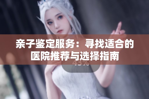 亲子鉴定服务：寻找适合的医院推荐与选择指南