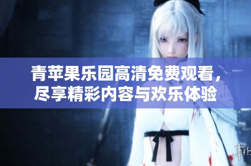 青苹果乐园高清免费观看，尽享精彩内容与欢乐体验