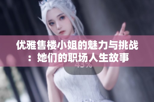 优雅售楼小姐的魅力与挑战：她们的职场人生故事