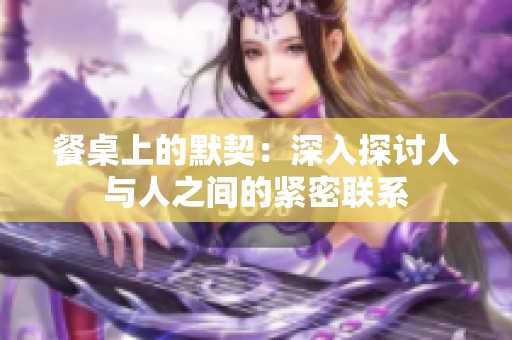 餐桌上的默契：深入探讨人与人之间的紧密联系