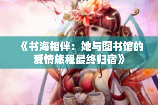 《书海相伴：她与图书馆的爱情旅程最终归宿》