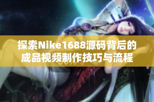 探索Nike1688源码背后的成品视频制作技巧与流程
