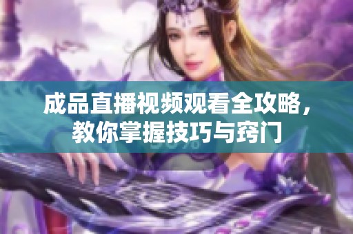 成品直播视频观看全攻略，教你掌握技巧与窍门