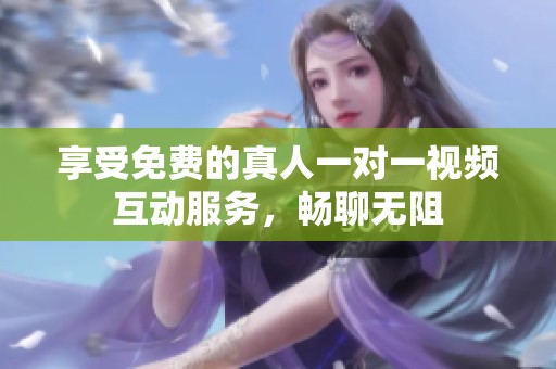享受免费的真人一对一视频互动服务，畅聊无阻