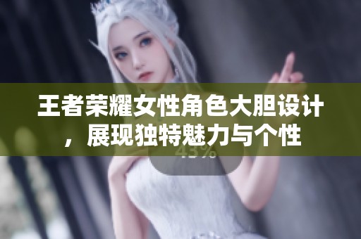王者荣耀女性角色大胆设计，展现独特魅力与个性