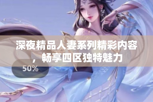 深夜精品人妻系列精彩内容，畅享四区独特魅力