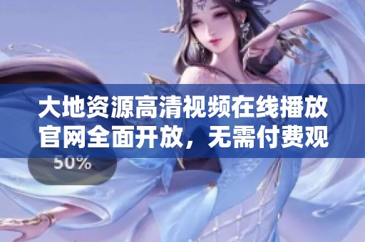 大地资源高清视频在线播放官网全面开放，无需付费观看