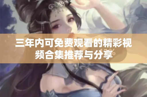 三年内可免费观看的精彩视频合集推荐与分享