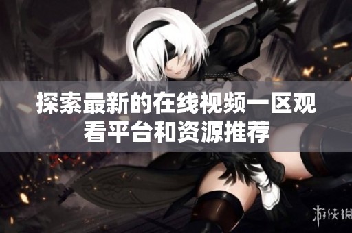 探索最新的在线视频一区观看平台和资源推荐