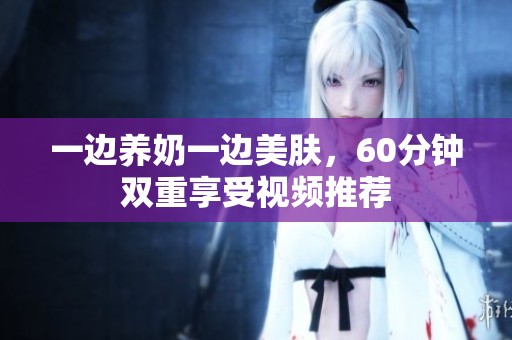 一边养奶一边美肤，60分钟双重享受视频推荐