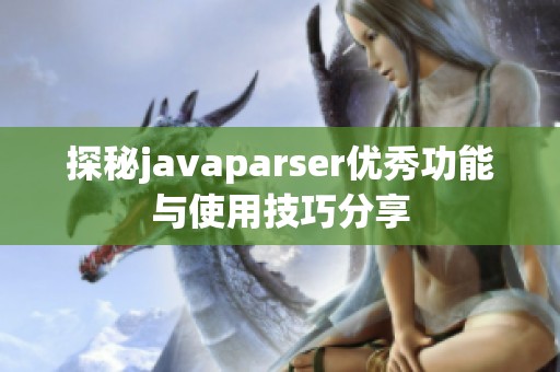 探秘javaparser优秀功能与使用技巧分享