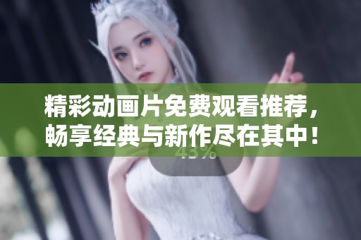 精彩动画片免费观看推荐，畅享经典与新作尽在其中！