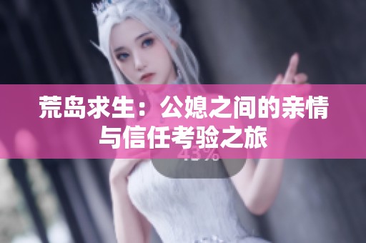 荒岛求生：公媳之间的亲情与信任考验之旅