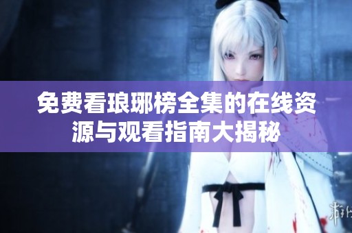 免费看琅琊榜全集的在线资源与观看指南大揭秘