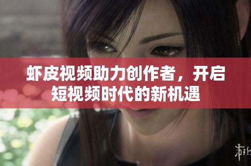 虾皮视频助力创作者，开启短视频时代的新机遇