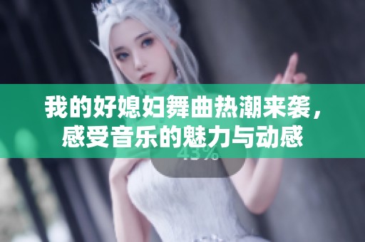 我的好媳妇舞曲热潮来袭，感受音乐的魅力与动感