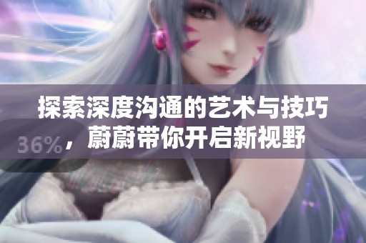 探索深度沟通的艺术与技巧，蔚蔚带你开启新视野