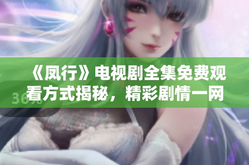 《凤行》电视剧全集免费观看方式揭秘，精彩剧情一网打尽