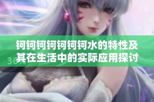 钶钶钶钶钶钶钶水的特性及其在生活中的实际应用探讨