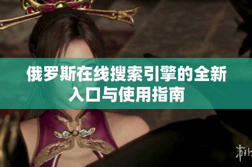 俄罗斯在线搜索引擎的全新入口与使用指南
