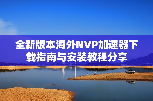 全新版本海外NVP加速器下载指南与安装教程分享
