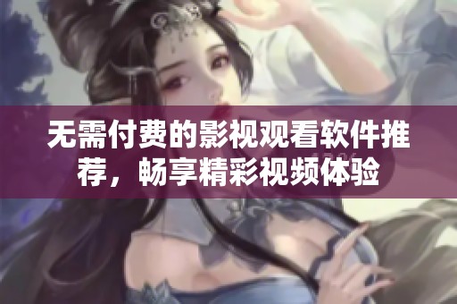 无需付费的影视观看软件推荐，畅享精彩视频体验