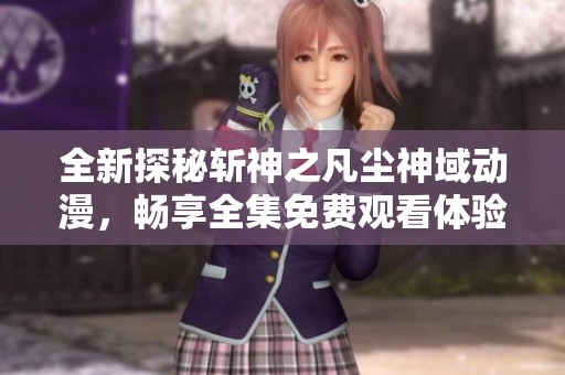 全新探秘斩神之凡尘神域动漫，畅享全集免费观看体验