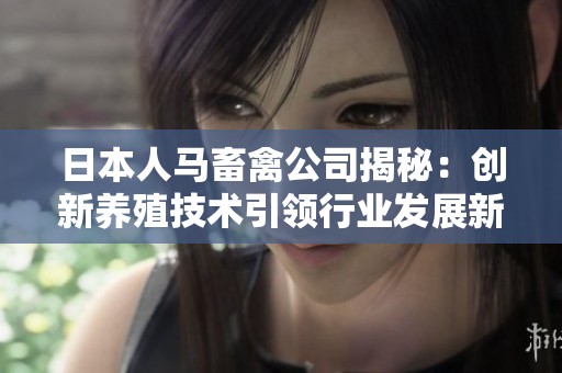 日本人马畜禽公司揭秘：创新养殖技术引领行业发展新潮流