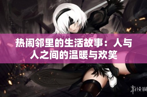 热闹邻里的生活故事：人与人之间的温暖与欢笑
