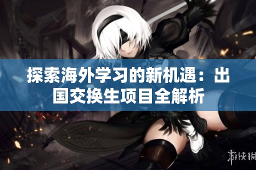 探索海外学习的新机遇：出国交换生项目全解析