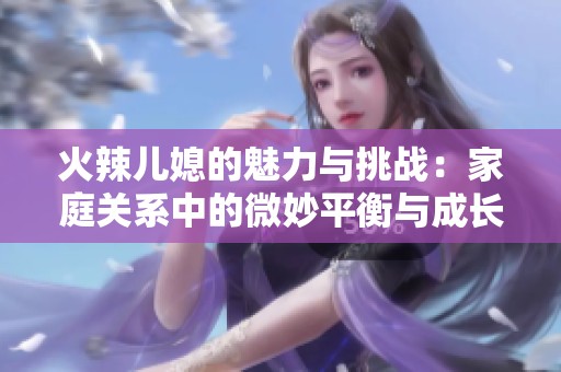 火辣儿媳的魅力与挑战：家庭关系中的微妙平衡与成长