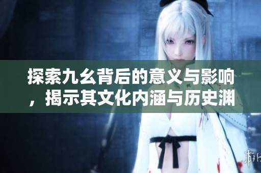 探索九幺背后的意义与影响，揭示其文化内涵与历史渊源