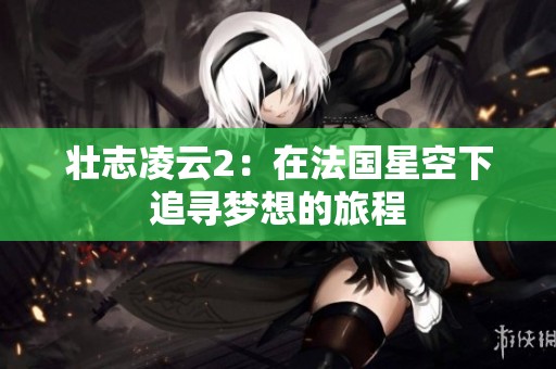 壮志凌云2：在法国星空下追寻梦想的旅程