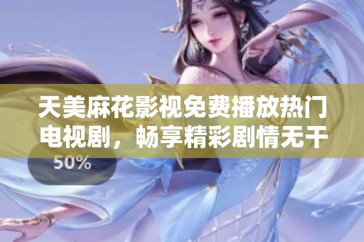 天美麻花影视免费播放热门电视剧，畅享精彩剧情无干扰