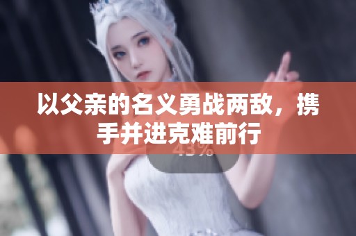 以父亲的名义勇战两敌，携手并进克难前行