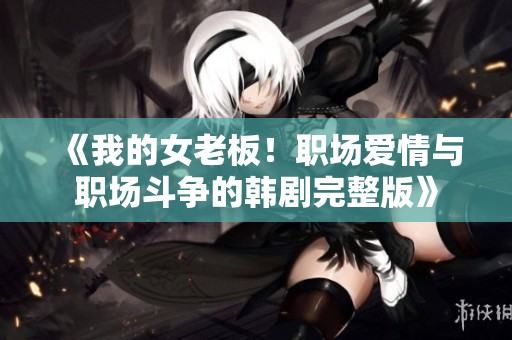 《我的女老板!职场爱情与职场斗争的韩剧完整版》 《我的女老板!职场爱情与职场斗争的韩剧完整版》