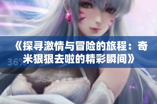 《探寻激情与冒险的旅程：奇米狠狠去啦的精彩瞬间》