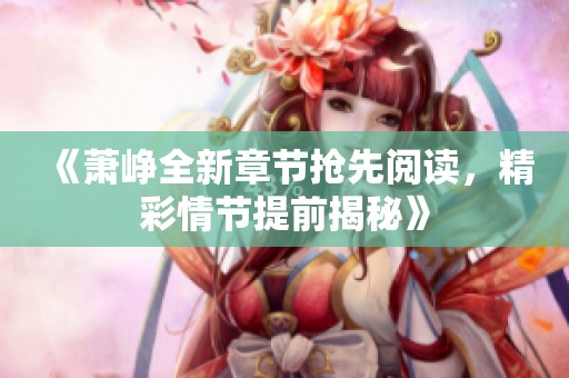 《萧峥全新章节抢先阅读，精彩情节提前揭秘》
